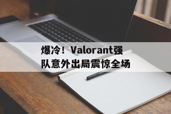 关于爆冷！Valorant强队意外出局震惊全场的信息